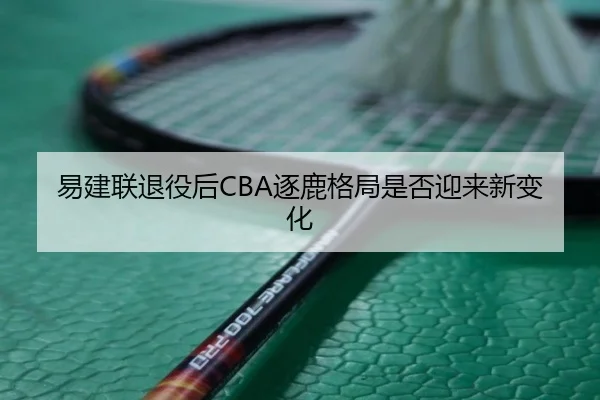 易建联退役后CBA逐鹿格局是否迎来新变化