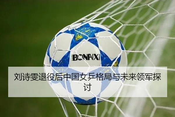 刘诗雯退役后中国女乒格局与未来领军探讨