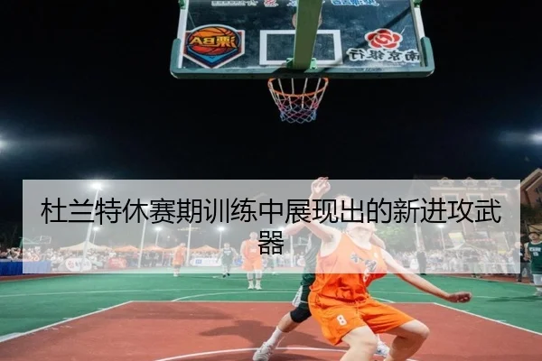 杜兰特休赛期训练中展现出的新进攻武器