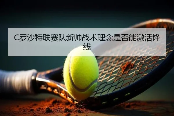 C罗沙特联赛队新帅战术理念是否能激活锋线